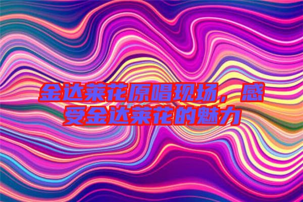 金達萊花原唱現場,感受金達萊花的魅力