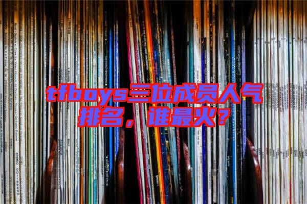 tfboys三位成員人氣排名，誰最火？
