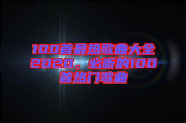 100首最熱歌曲大全2020，必聽的100首熱門歌曲
