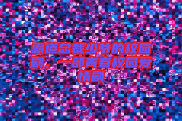 霸道總裁少爺的校園劇，一部青春校園愛情劇