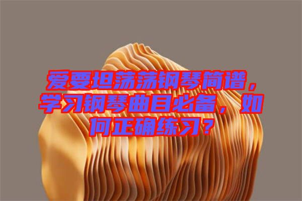 愛要坦蕩蕩鋼琴簡(jiǎn)譜,學(xué)習(xí)鋼琴曲目必備,如何正確練習(xí)?