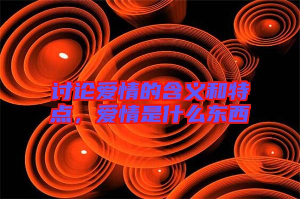 討論愛情的含義和特點,愛情是什么東西