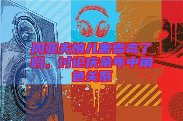 周亞夫慎兒害雪鳶了嗎,討論慶余年中角色關系