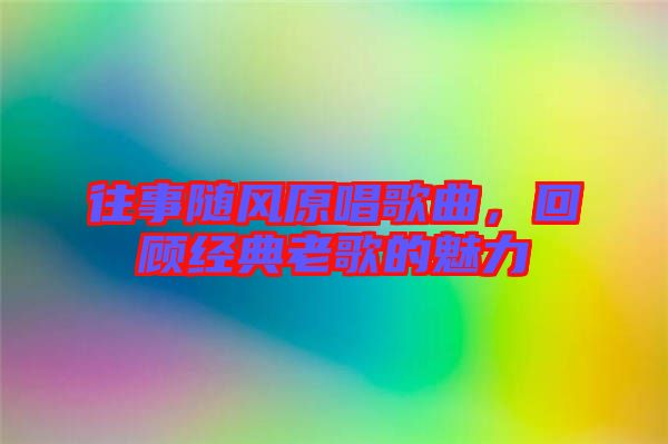 往事隨風原唱歌曲，回顧經典老歌的魅力