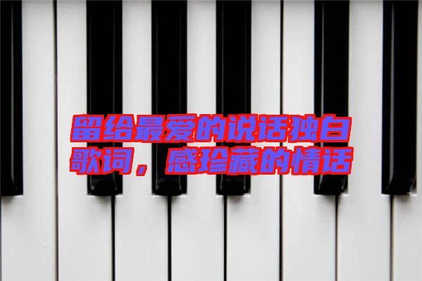 留給最愛的說話獨(dú)白歌詞,感珍藏的情話