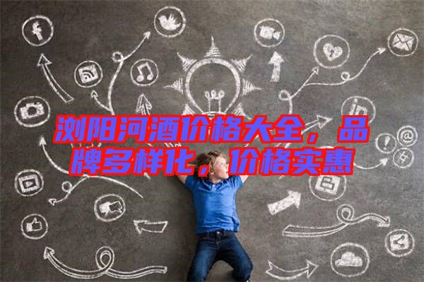 瀏陽河酒價(jià)格大全,品牌多樣化,價(jià)格實(shí)惠