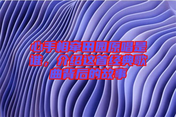 心手相牽田園原唱是誰,介紹這首經典歌曲背后的故事