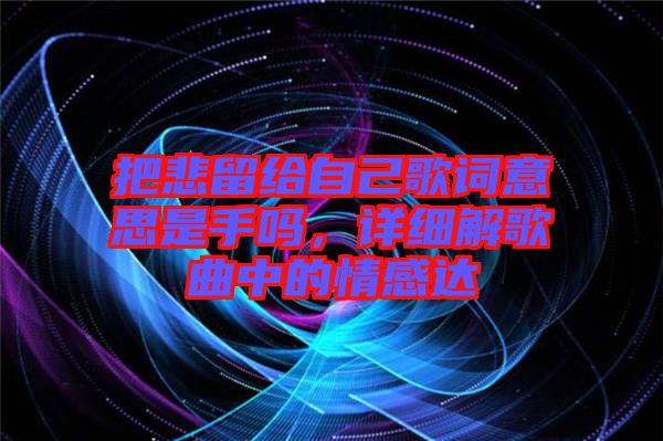 把悲留給自己歌詞意思是手嗎,詳細(xì)解歌曲中的情感達(dá)