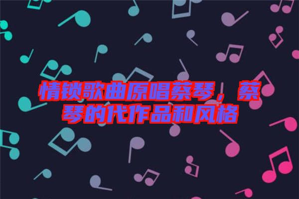 情鎖歌曲原唱蔡琴，蔡琴的代作品和風格