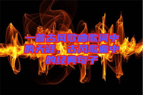 一首古風歌曲歌詞中的天涯，古風歌曲中的經典句子