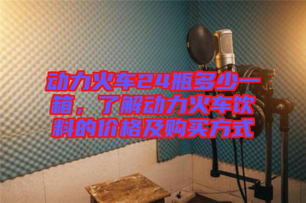 動(dòng)力火車24瓶多少一箱,了解動(dòng)力火車飲料的價(jià)格及購買方式