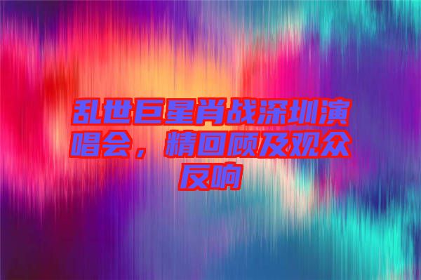 亂世巨星肖戰深圳演唱會,精回顧及觀眾反響
