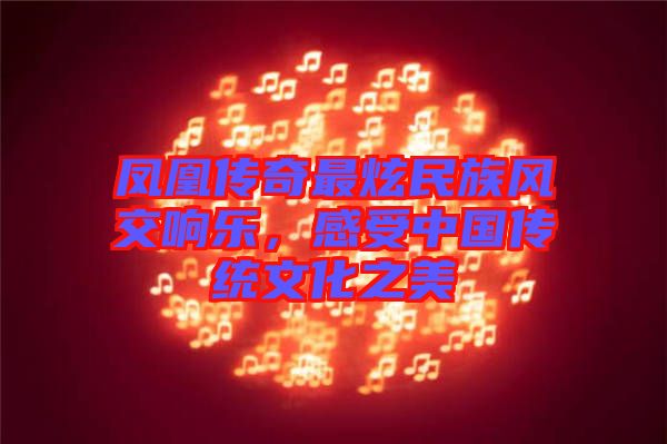 鳳凰傳奇最炫民族風交響樂,感受中國傳統文化之美