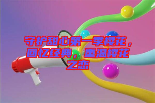 守護甜心第一季櫻花,回憶經(jīng)典,重溫櫻花之戀