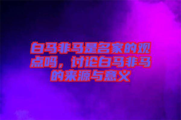 白馬非馬是名家的觀點嗎,討論白馬非馬的來源與意義