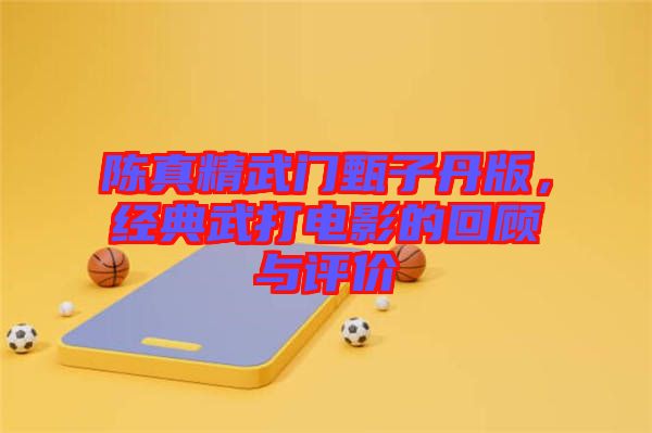 陳真精武門甄子丹版,經(jīng)典武打電影的回顧與評價