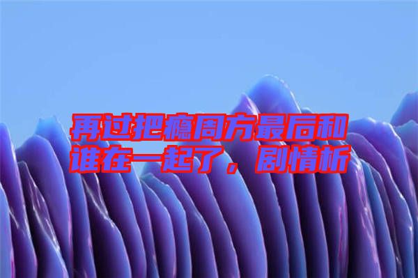 再過把癮周方最后和誰在一起了，劇情析