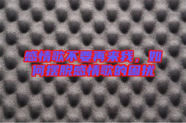 感情歌不要再來我,如何擺脫感情歌的困擾