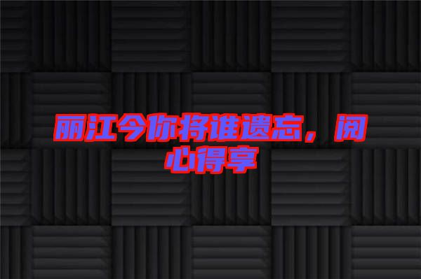 麗江今你將誰遺忘,閱心得享