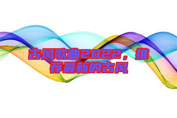 古風(fēng)歌曲2022,推薦最新的古風(fēng)