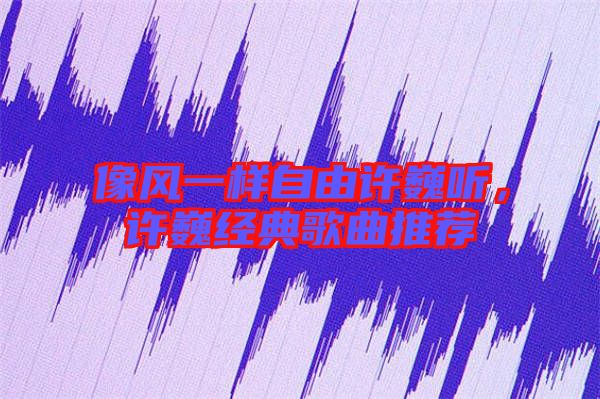 像風一樣自由許巍聽,許巍經典歌曲推薦