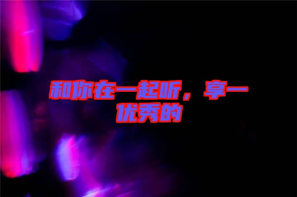 和你在一起聽,享一優(yōu)秀的
