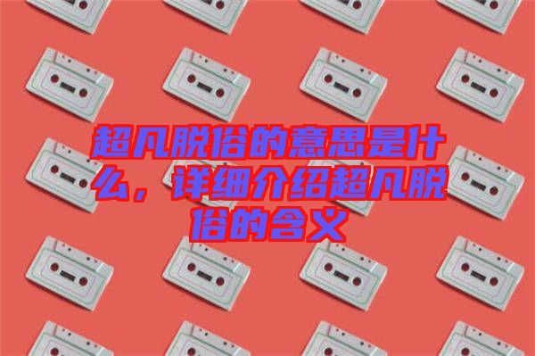 超凡脫俗的意思是什么,詳細介紹超凡脫俗的含義