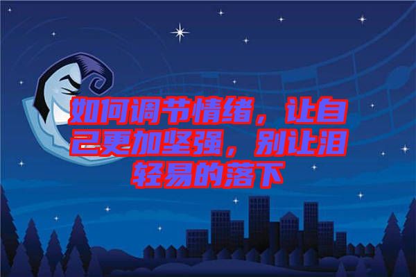 如何調節情緒,讓自己更加堅強,別讓淚輕易的落下