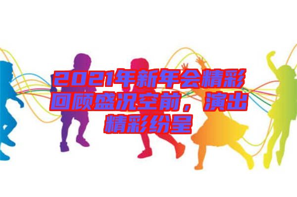 2021年新年會(huì)精彩回顧盛況空前,演出精彩紛呈