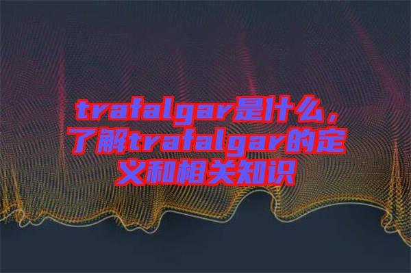 trafalgar是什么,了解trafalgar的定義和相關(guān)知識(shí)