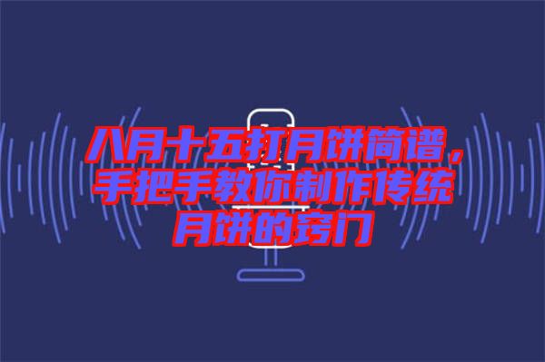 八月十五打月餅簡譜,手把手教你制作傳統(tǒng)月餅的竅門