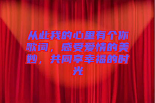 從此我的心里有個你歌詞，感受愛情的美妙，共同享幸福的時光