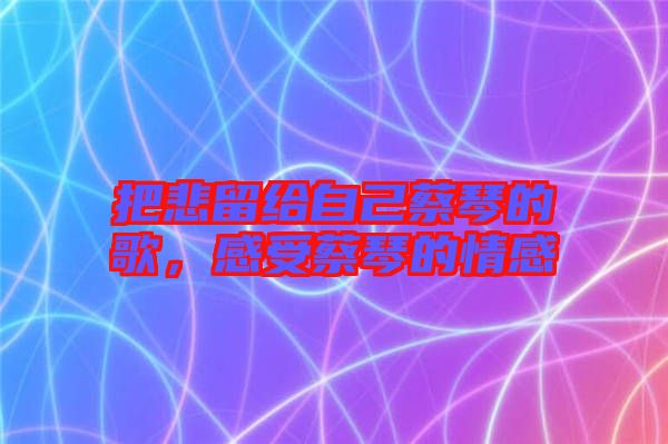 把悲留給自己蔡琴的歌,感受蔡琴的情感