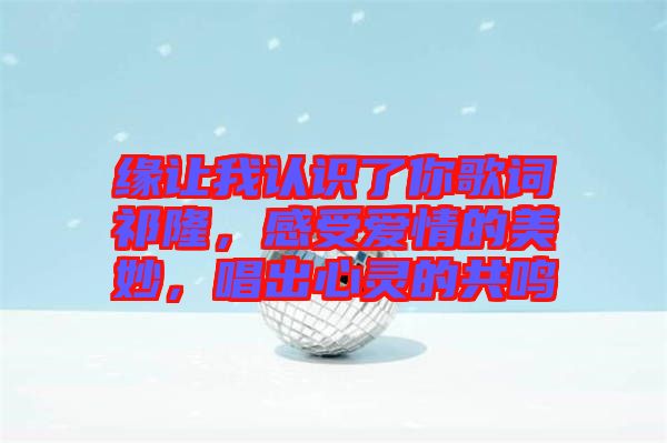 緣讓我認識了你歌詞祁隆,感受愛情的美妙,唱出心靈的共鳴