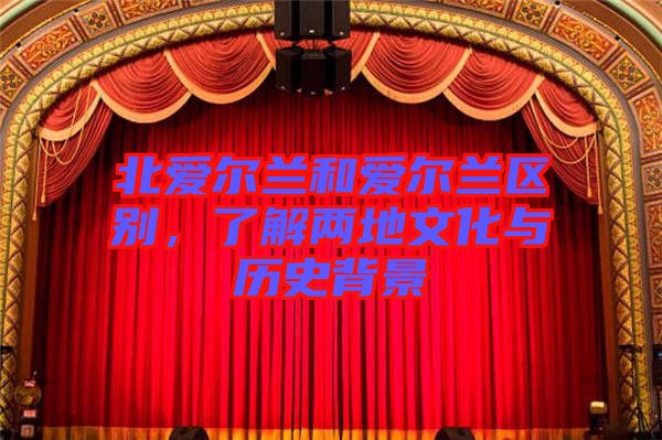 北愛爾蘭和愛爾蘭區(qū)別,了解兩地文化與歷史背景