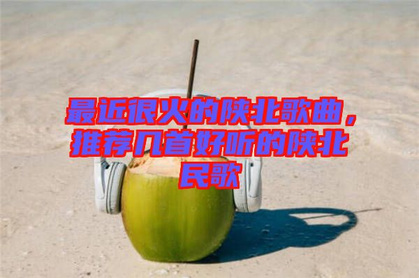 最近很火的陜北歌曲，推薦幾首好聽的陜北民歌