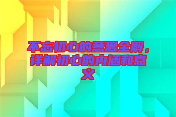 不忘初心的意思全解,詳解初心的內(nèi)涵和意義
