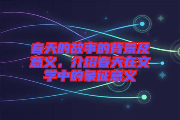 春天的故事的背景及意義,介紹春天在文學(xué)中的象征意義
