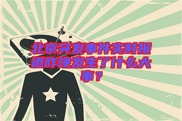 北京突發事件實時報道昨晚發生了什么大事?