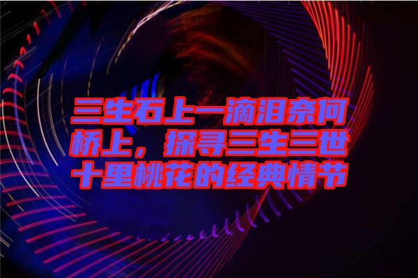 三生石上一滴淚奈何橋上,探尋三生三世十里桃花的經(jīng)典情節(jié)