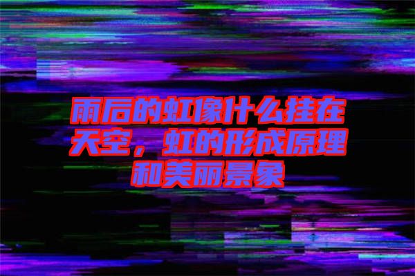 雨后的虹像什么掛在天空，虹的形成原理和美麗景象