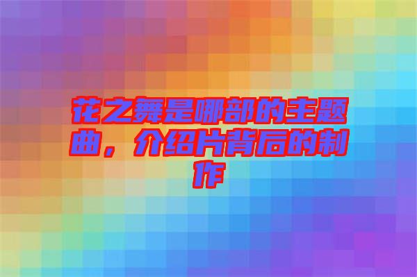花之舞是哪部的主題曲,介紹片背后的制作