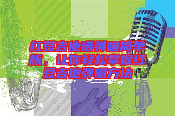 紅豆吉他譜彈唱簡單版,讓你輕松掌握紅豆吉他彈唱方法