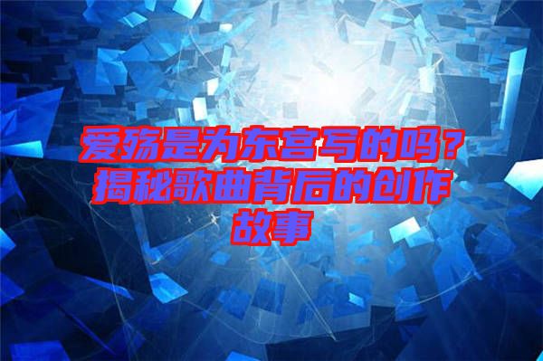 愛殤是為東宮寫的嗎?揭秘歌曲背后的創(chuàng)作故事