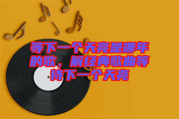 等下一個(gè)天亮是哪年的歌,解經(jīng)典歌曲等待下一個(gè)天亮