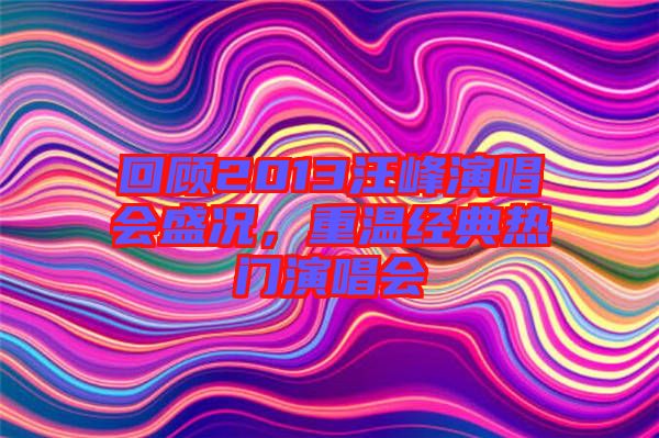 回顧2013汪峰演唱會盛況,重溫經(jīng)典熱門演唱會