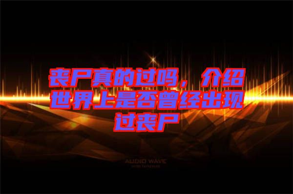 喪尸真的過嗎,介紹世界上是否曾經出現過喪尸