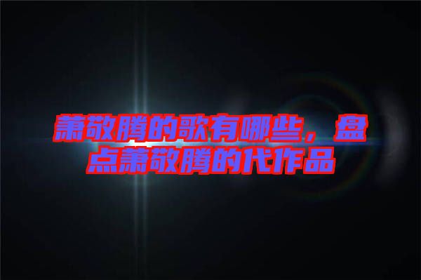 蕭敬騰的歌有哪些,盤點(diǎn)蕭敬騰的代作品