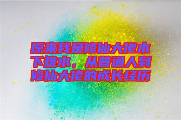 原來我是修仙大佬木下雉水，從普通人到修仙大佬的成長經(jīng)歷