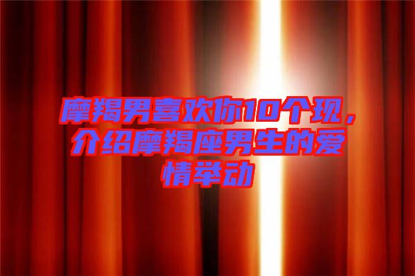 摩羯男喜歡你10個現,介紹摩羯座男生的愛情舉動